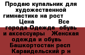 Продаю купальник для художественной гимнастике на рост 160-165 › Цена ­ 7 000 - Все города Одежда, обувь и аксессуары » Женская одежда и обувь   . Башкортостан респ.,Караидельский р-н